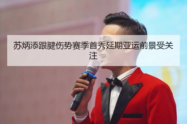 苏炳添跟腱伤势赛季首秀延期亚运前景受关注