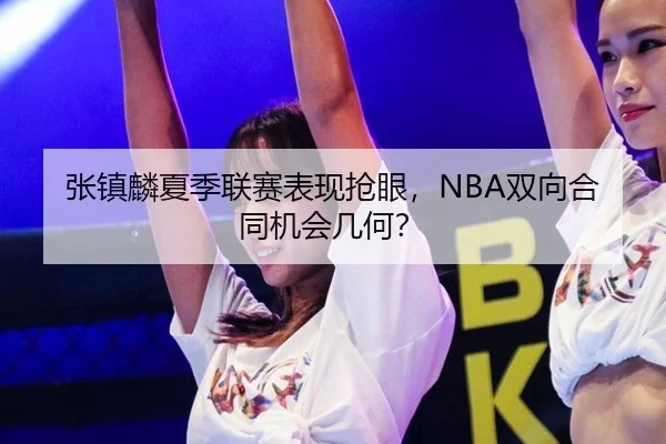张镇麟夏季联赛表现抢眼，NBA双向合同机会几何？
